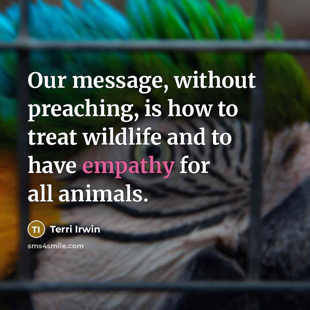 “Our message, without preaching, is how to treat wildlife and to have empathy for all animals.” quote by Terri Irwin