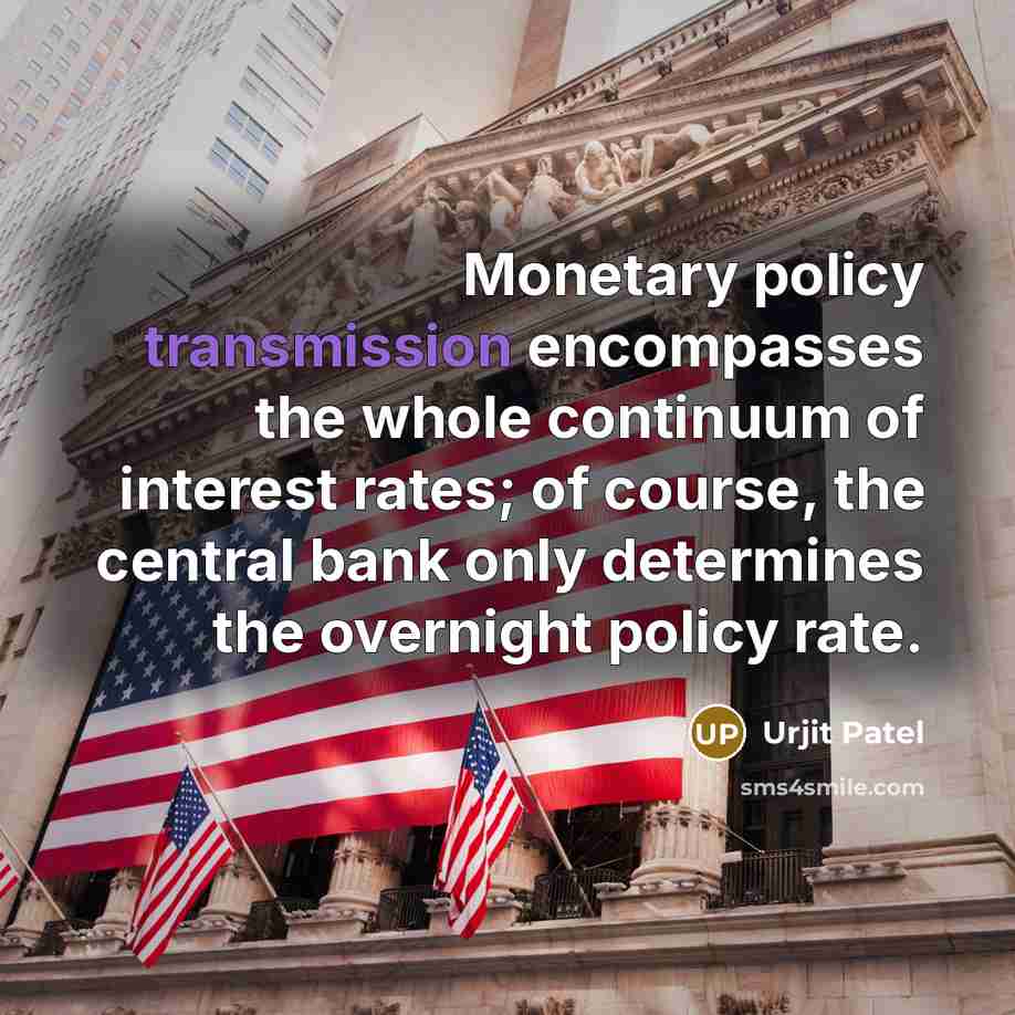 “Monetary policy transmission encompasses the whole continuum of interest rates; of course, the central bank only determines the overnight policy rate.” quote by Urjit Patel