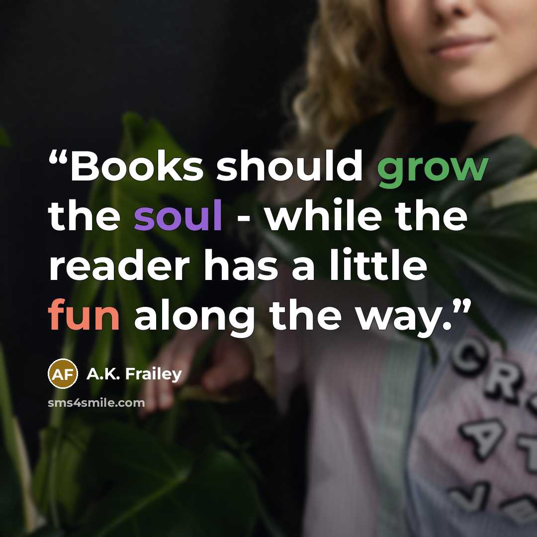 “Books should grow the soul - while the reader has a little fun along the way.” quote by A.K. Frailey