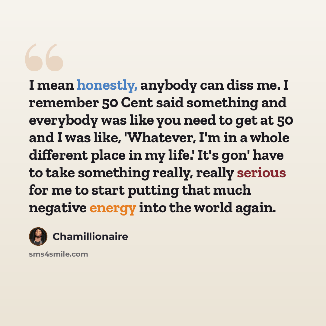 “I mean honestly, anybody can diss me. I remember 50 Cent said something and everybody was like you need to get at 50 and I was like, 'Whatever, I'm in a whole different place in my life.' It's gon' have to take something really, really serious for me to start putting that much negative energy into…” quote by Chamillionaire
