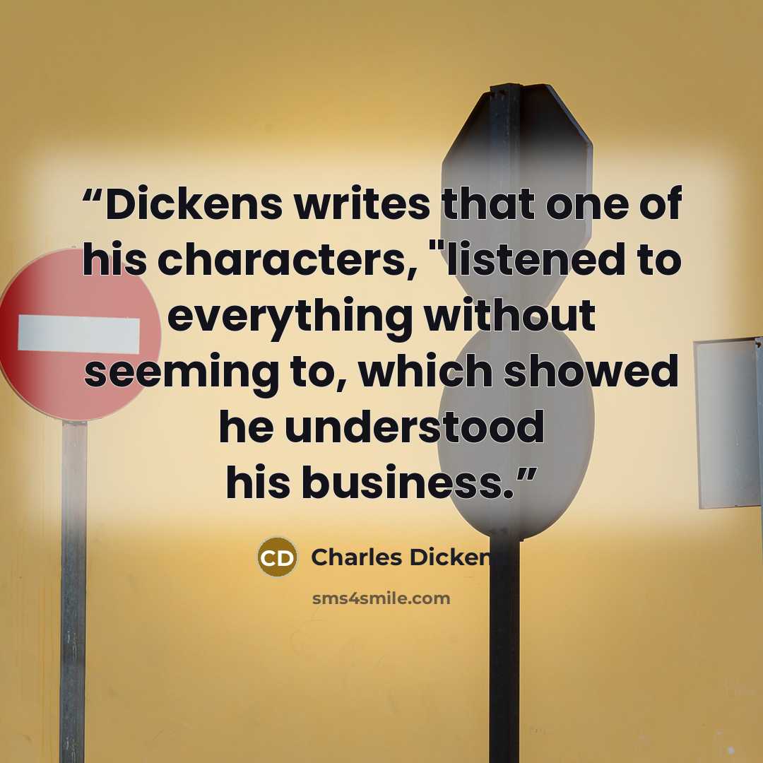 “Dickens writes that one of his characters, "listened to everything without seeming to, which showed he understood his business.” quote by Charles Dickens