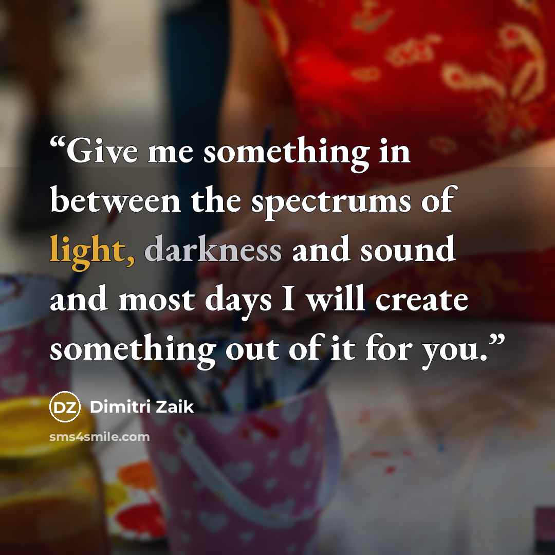 “Give me something in between the spectrums of light, darkness and sound and most days I will create something out of it for you.” quote by Dimitri Zaik