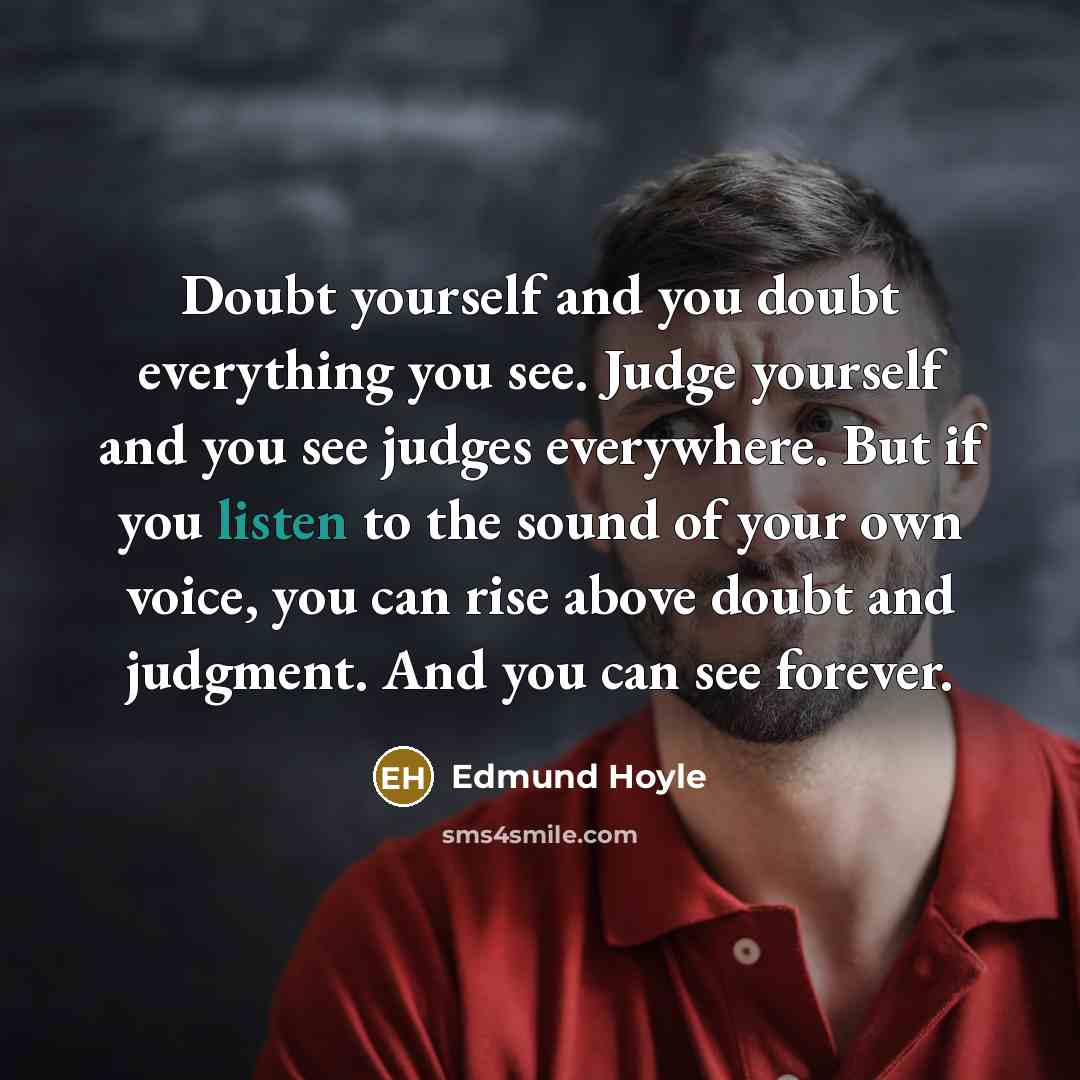 “Doubt yourself and you doubt everything you see. Judge yourself and you see judges everywhere. But if you listen to the sound of your own voice, you can rise above doubt and judgment. And you can see forever.” quote by Edmund Hoyle