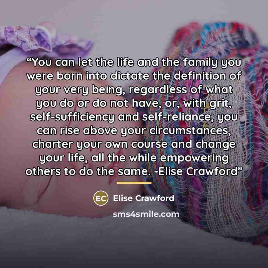 “You can let the life and the family you were born into dictate the definition of your very being, regardless of what you do or do not have, or, with grit, self-sufficiency and self-reliance, you can rise above your circumstances, charter your own course and change your life, all the while…” quote by Anonymous