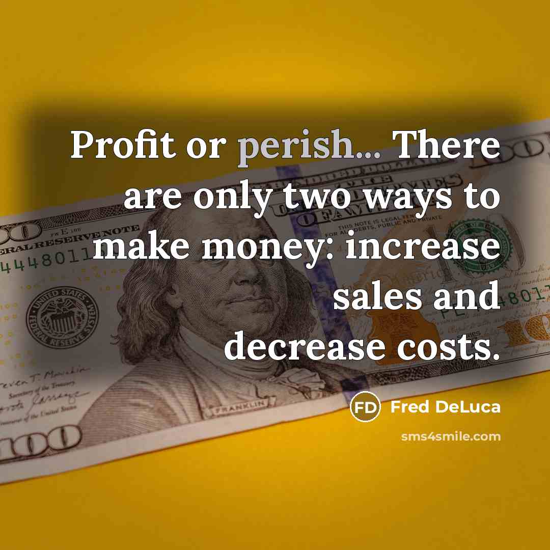 “Profit or perish... There are only two ways to make money: increase sales and decrease costs.” quote by Fred DeLuca