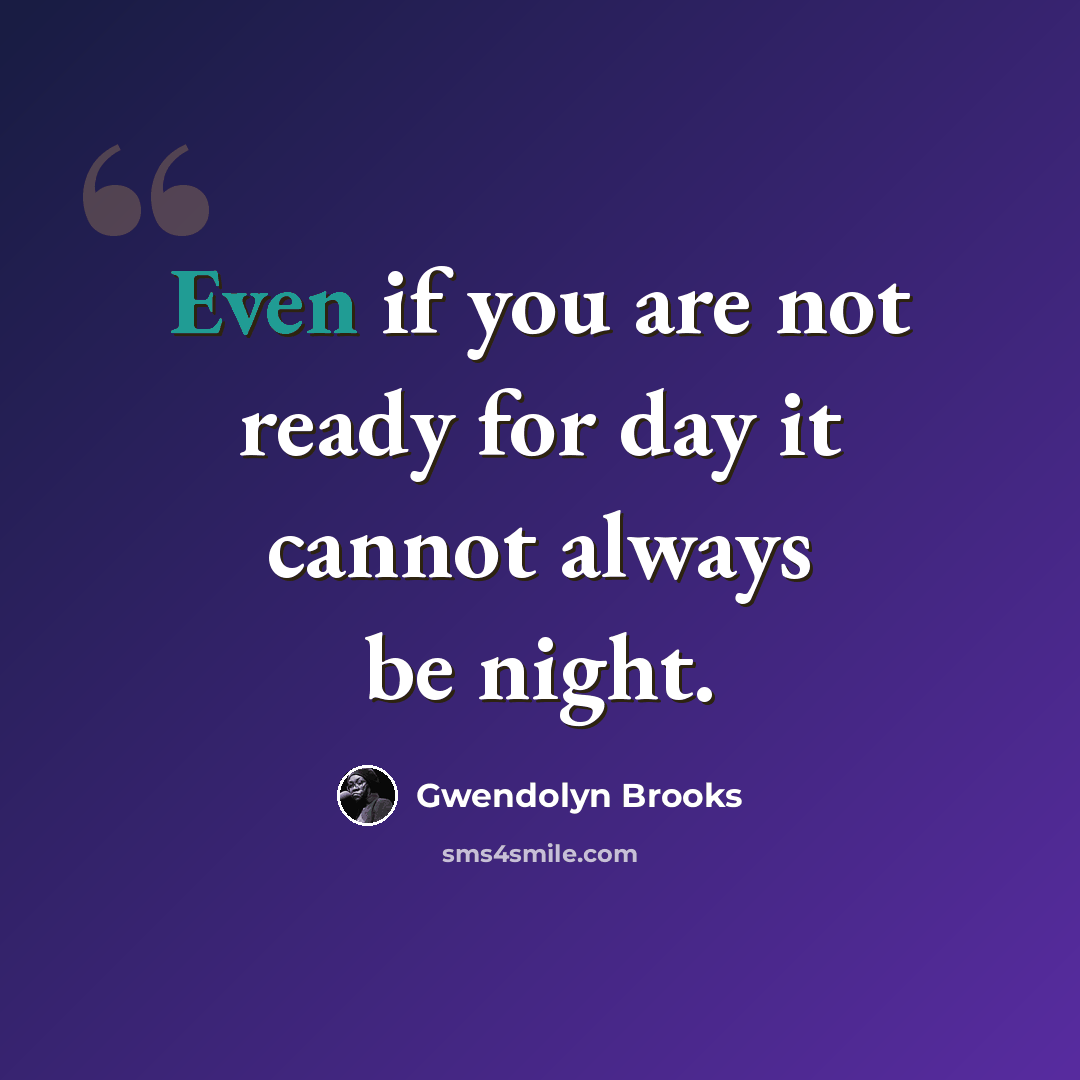 “Even if you are not ready for day it cannot always be night.” quote by Gwendolyn Brooks
