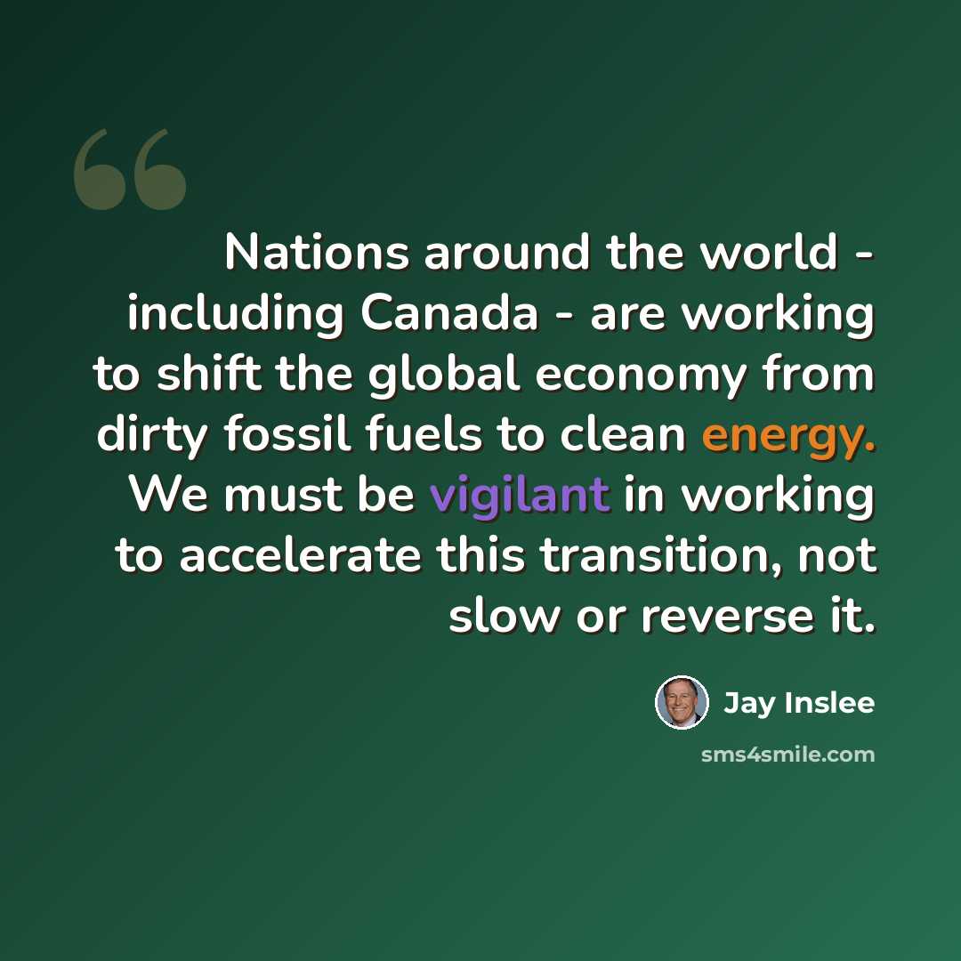 “Nations around the world - including Canada - are working to shift the global economy from dirty fossil fuels to clean energy. We must be vigilant in working to accelerate this transition, not slow or reverse it.” quote by Jay Inslee