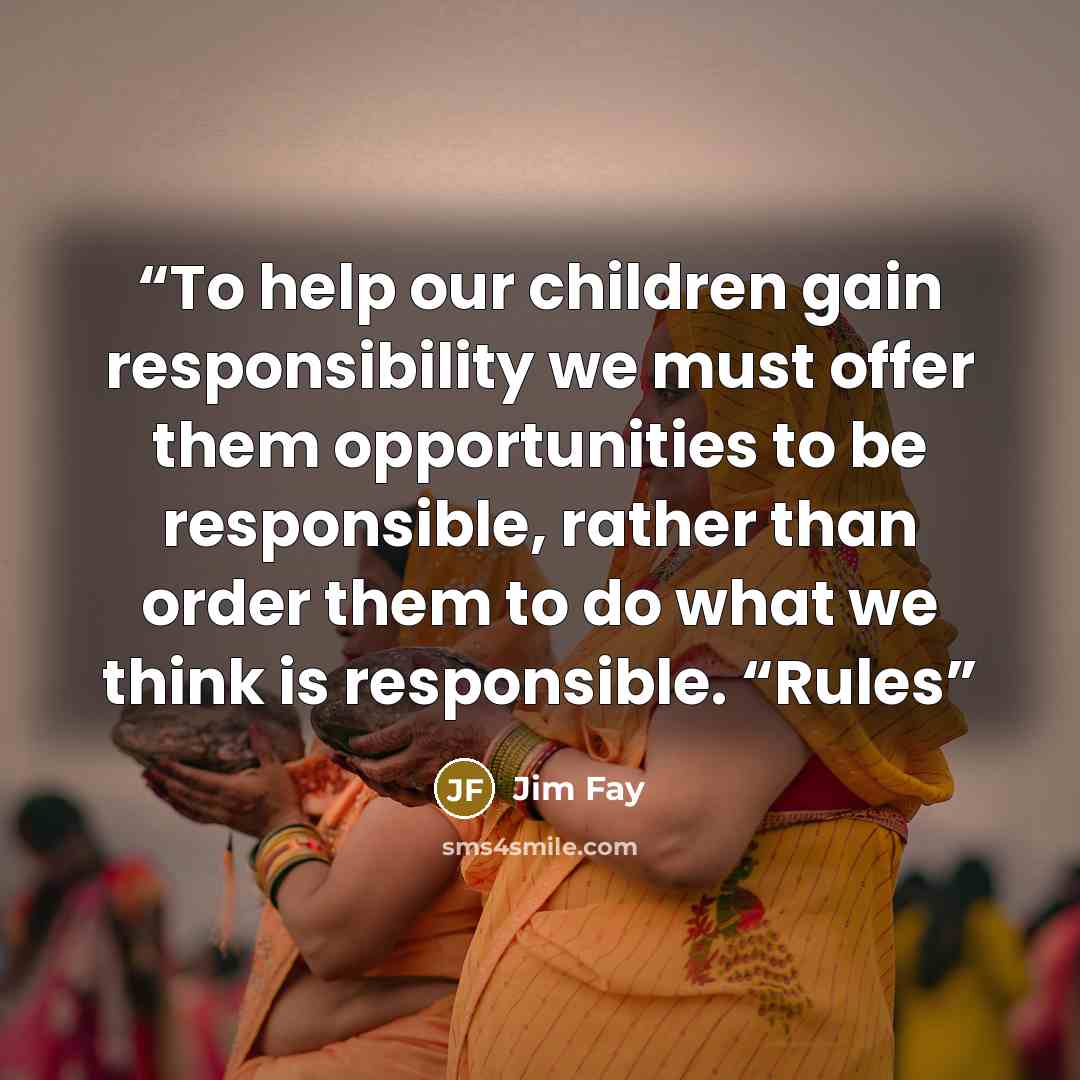 “To help our children gain responsibility we must offer them opportunities to be responsible, rather than order them to do what we think is responsible. “Rules” quote by Jim Fay