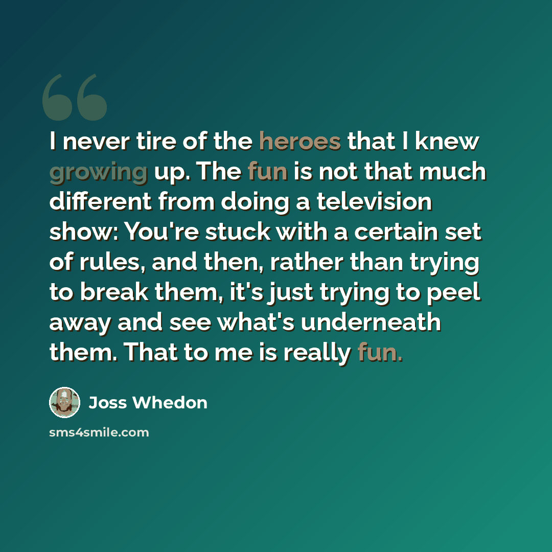 “I never tire of the heroes that I knew growing up. The fun is not that much different from doing a television show: You're stuck with a certain set of rules, and then, rather than trying to break them, it's just trying to peel away and see what's underneath them. That to me is really fun.” quote by Joss Whedon
