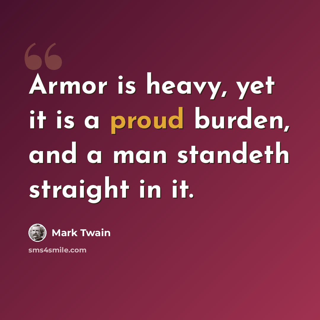 “Armor is heavy, yet it is a proud burden, and a man standeth straight in it.” quote by Mark Twain