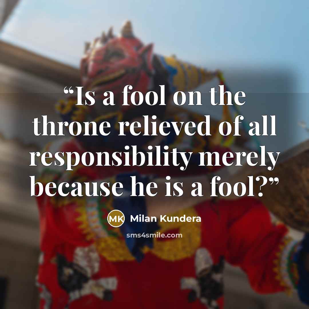 “Is a fool on the throne relieved of all responsibility merely because he is a fool?” quote by Milan Kundera
