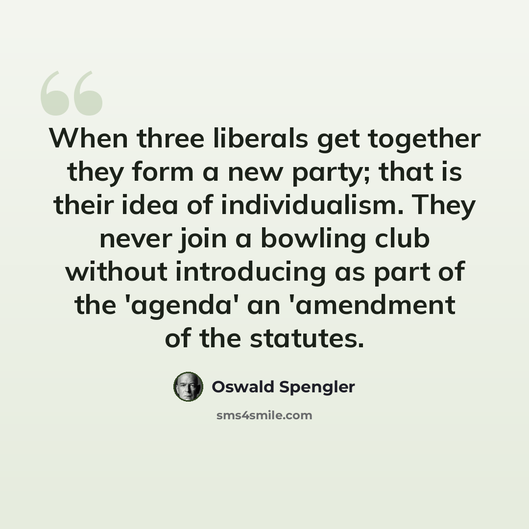 “When three liberals get together they form a new party; that is their idea of individualism. They never join a bowling club without introducing as part of the 'agenda' an 'amendment of the statutes.” quote by Oswald Spengler