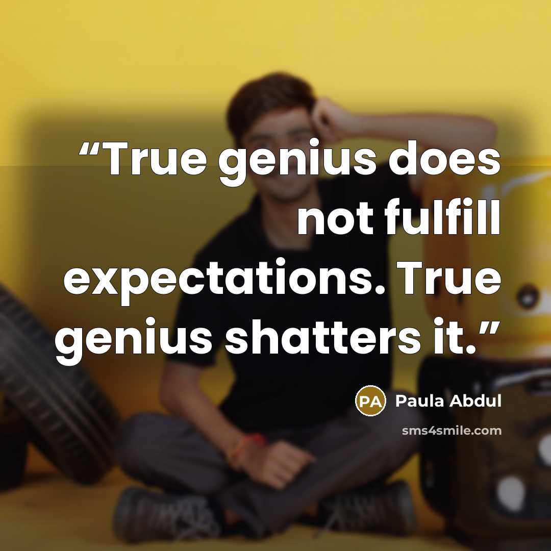 “True genius does not fulfill expectations. True genius shatters it.” quote by Paula Abdul