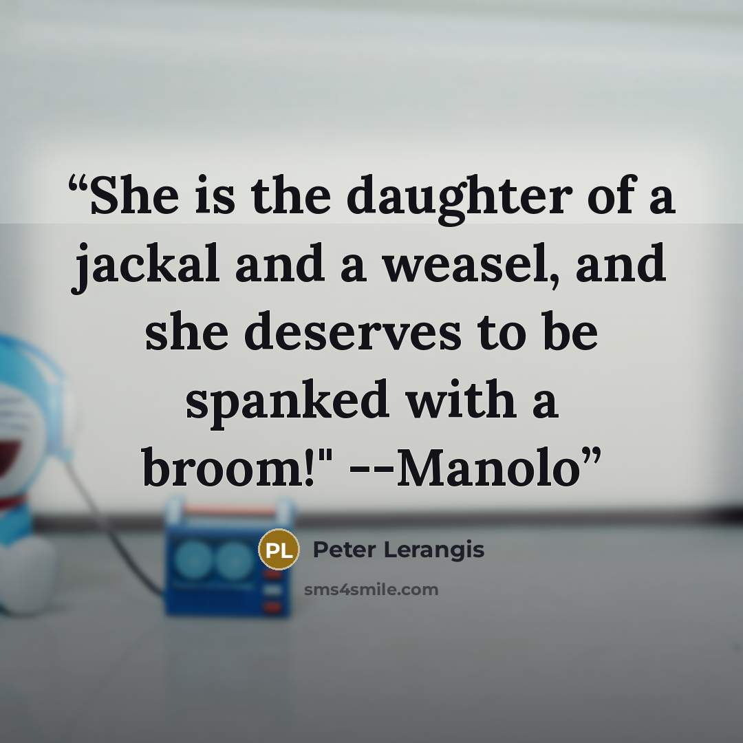 “She is the daughter of a jackal and a weasel, and she deserves to be spanked with a broom!" --Manolo” quote by Peter Lerangis