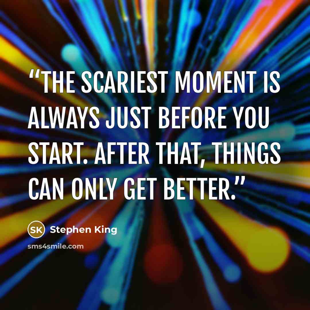 “The scariest moment is always just before you start. After that, things can only get better.” quote by Stephen King