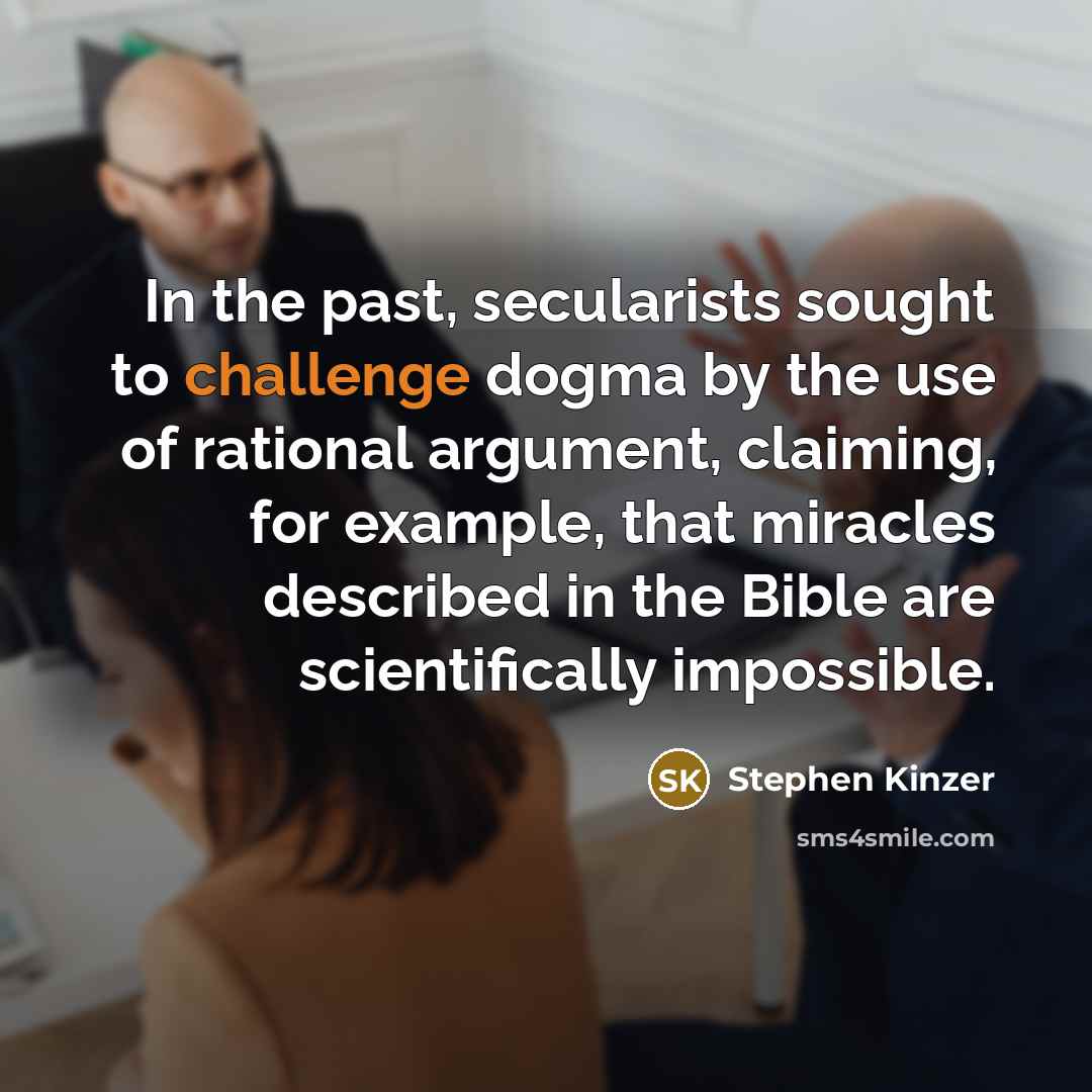 “In the past, secularists sought to challenge dogma by the use of rational argument, claiming, for example, that miracles described in the Bible are scientifically impossible.” quote by Stephen Kinzer