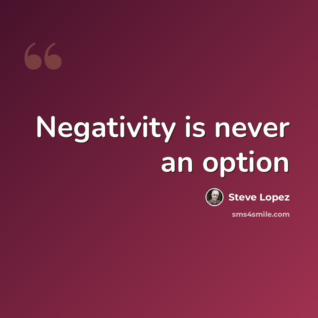 “Negativity is never an option” quote by Steve Lopez