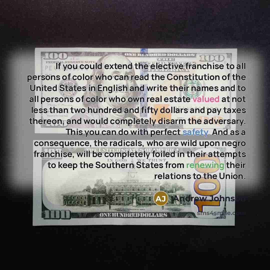“If you could extend the elective franchise to all persons of color who can read the Constitution of the United States in English and write their names and to all persons of color who own real estate valued at not less than two hundred and fifty dollars and pay taxes thereon, and would completely…” quote by Andrew Johnson