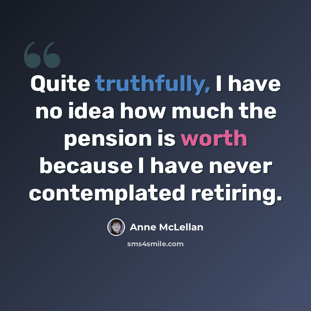 “Quite truthfully, I have no idea how much the pension is worth because I have never contemplated retiring.” quote by Anne McLellan