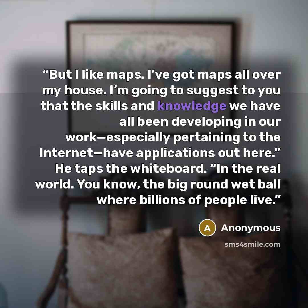 “But I like maps. I’ve got maps all over my house. I’m going to suggest to you that the skills and knowledge we have all been developing in our work—especially pertaining to the Internet—have applications out here.” He taps the whiteboard. “In the real world. You know, the big round wet ball where…” quote by Anonymous