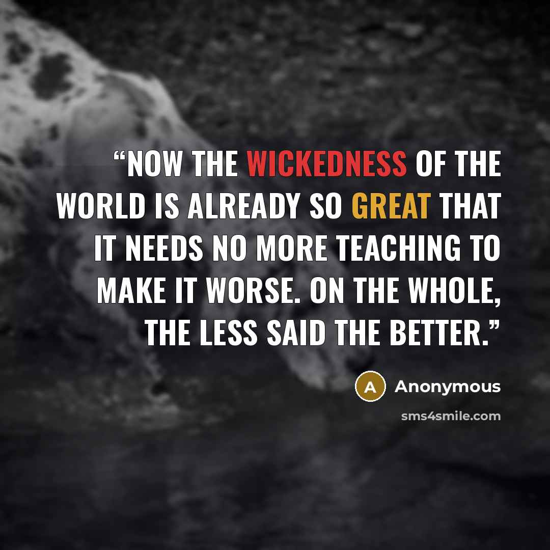 “Now the wickedness of the world is already so great that it needs no more teaching to make it worse. On the whole, the less said the better.” quote by Anonymous