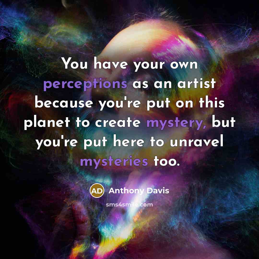 “You have your own perceptions as an artist because you're put on this planet to create mystery, but you're put here to unravel mysteries too.” quote by Anthony Davis
