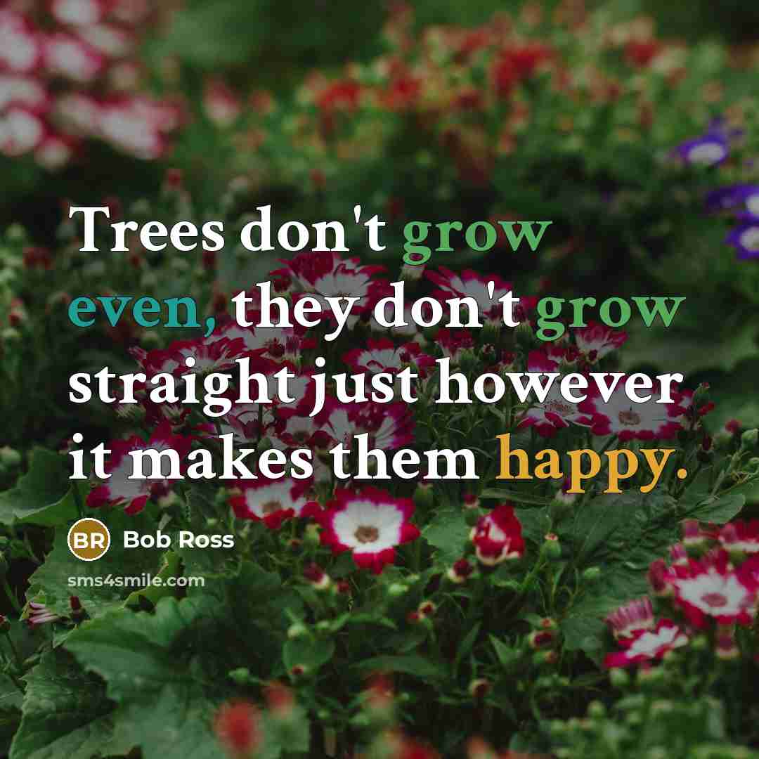 “Trees don't grow even, they don't grow straight just however it makes them happy.” quote by Bob Ross
