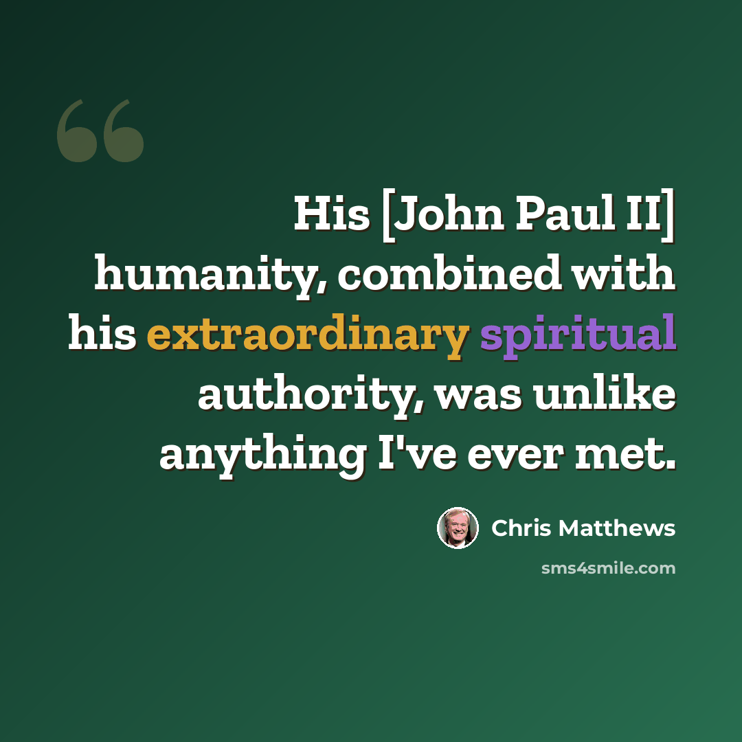 “His [John Paul II] humanity, combined with his extraordinary spiritual authority, was unlike anything I've ever met.” quote by Chris Matthews