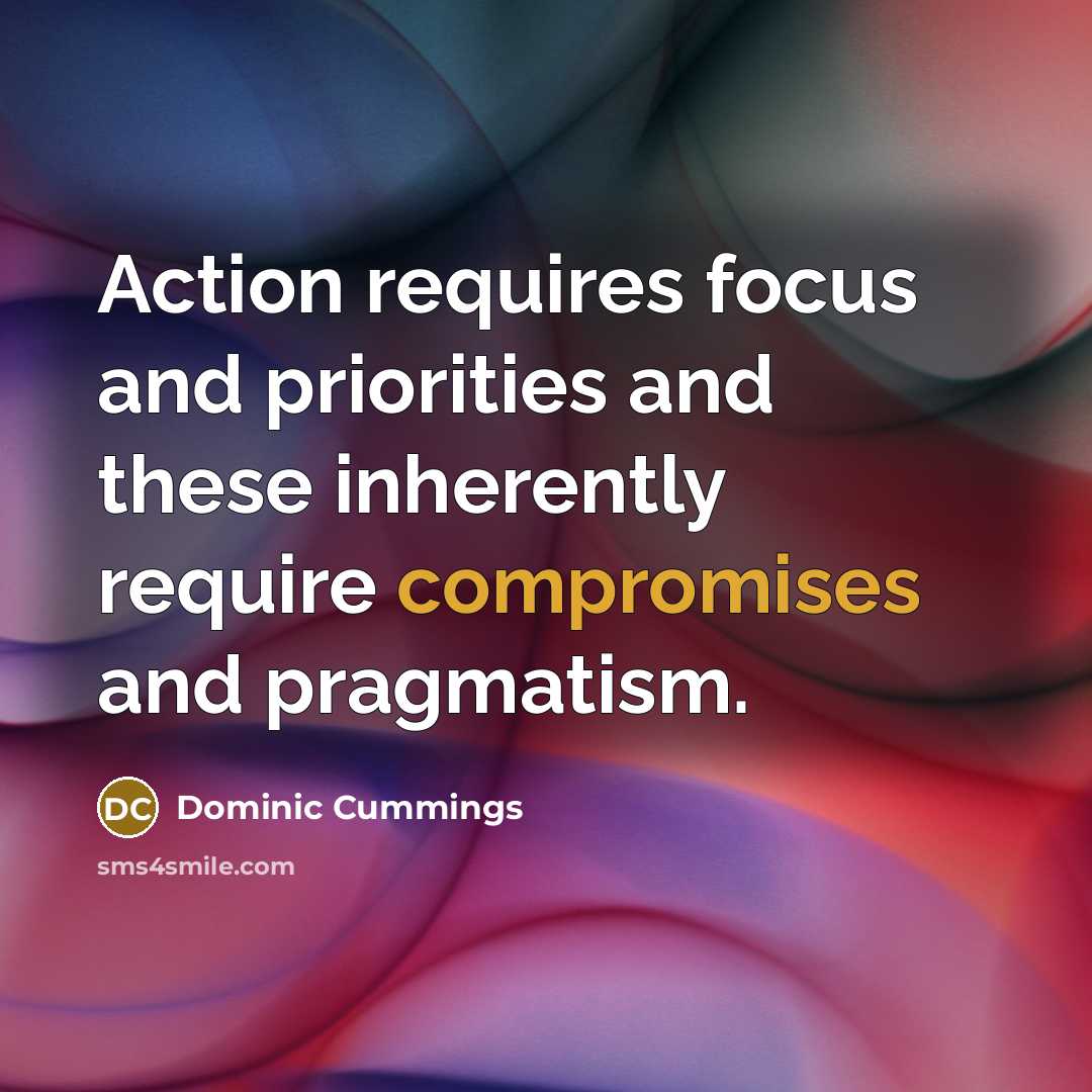 “Action requires focus and priorities and these inherently require compromises and pragmatism.” quote by Dominic Cummings