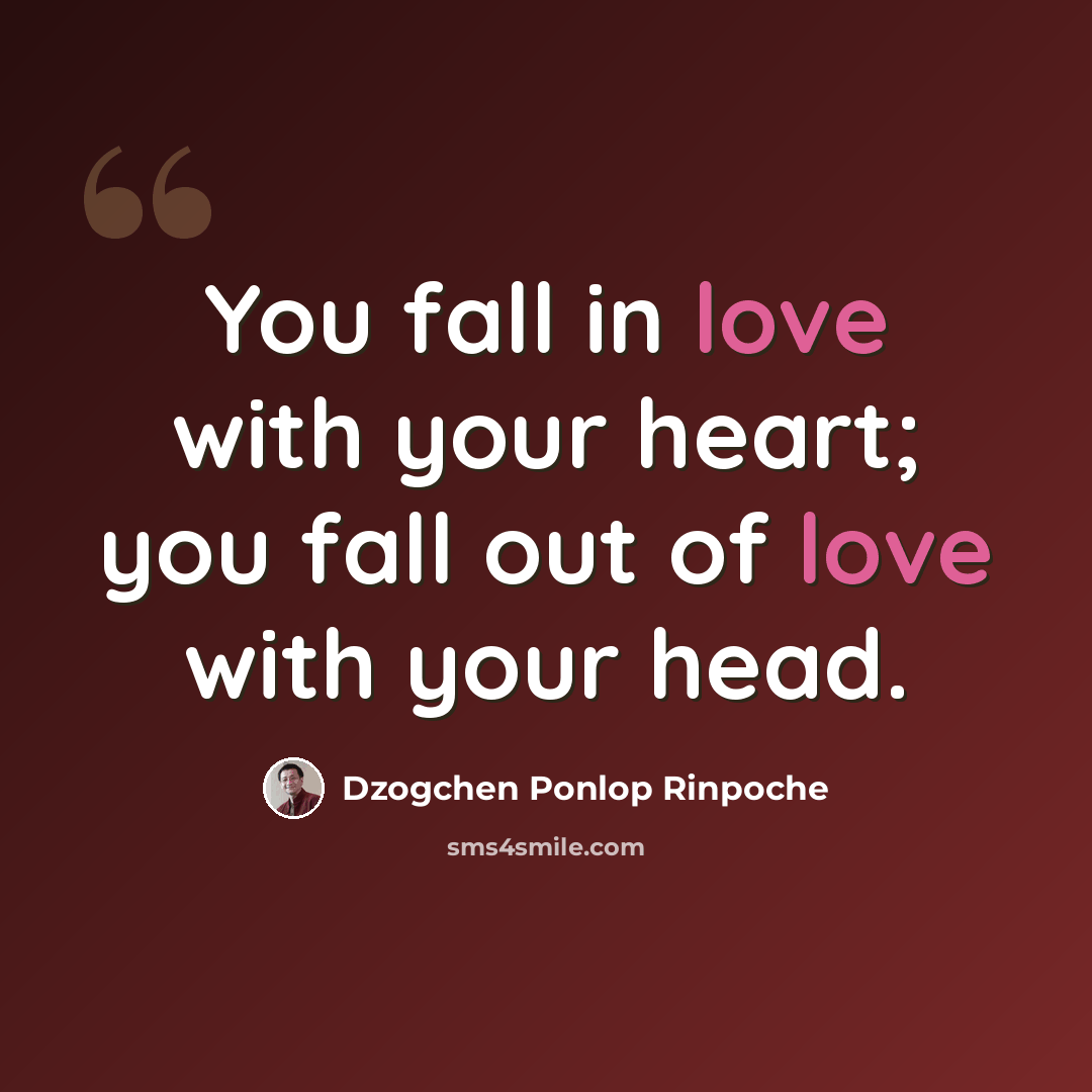 “You fall in love with your heart; you fall out of love with your head.” quote by Dzogchen Ponlop Rinpoche