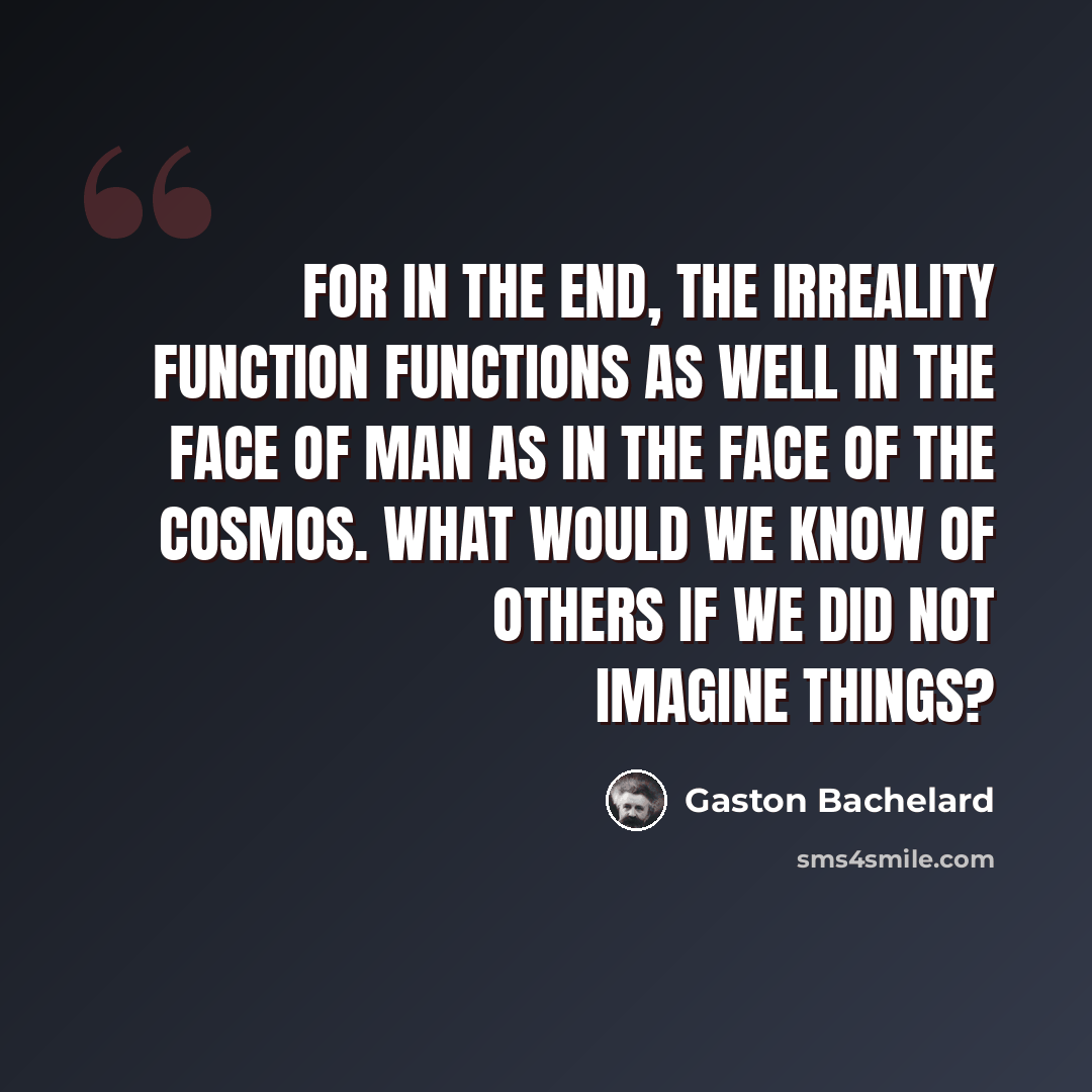 “For in the end, the irreality function functions as well in the face of man as in the face of the cosmos. What would we know of others if we did not imagine things?” quote by Gaston Bachelard