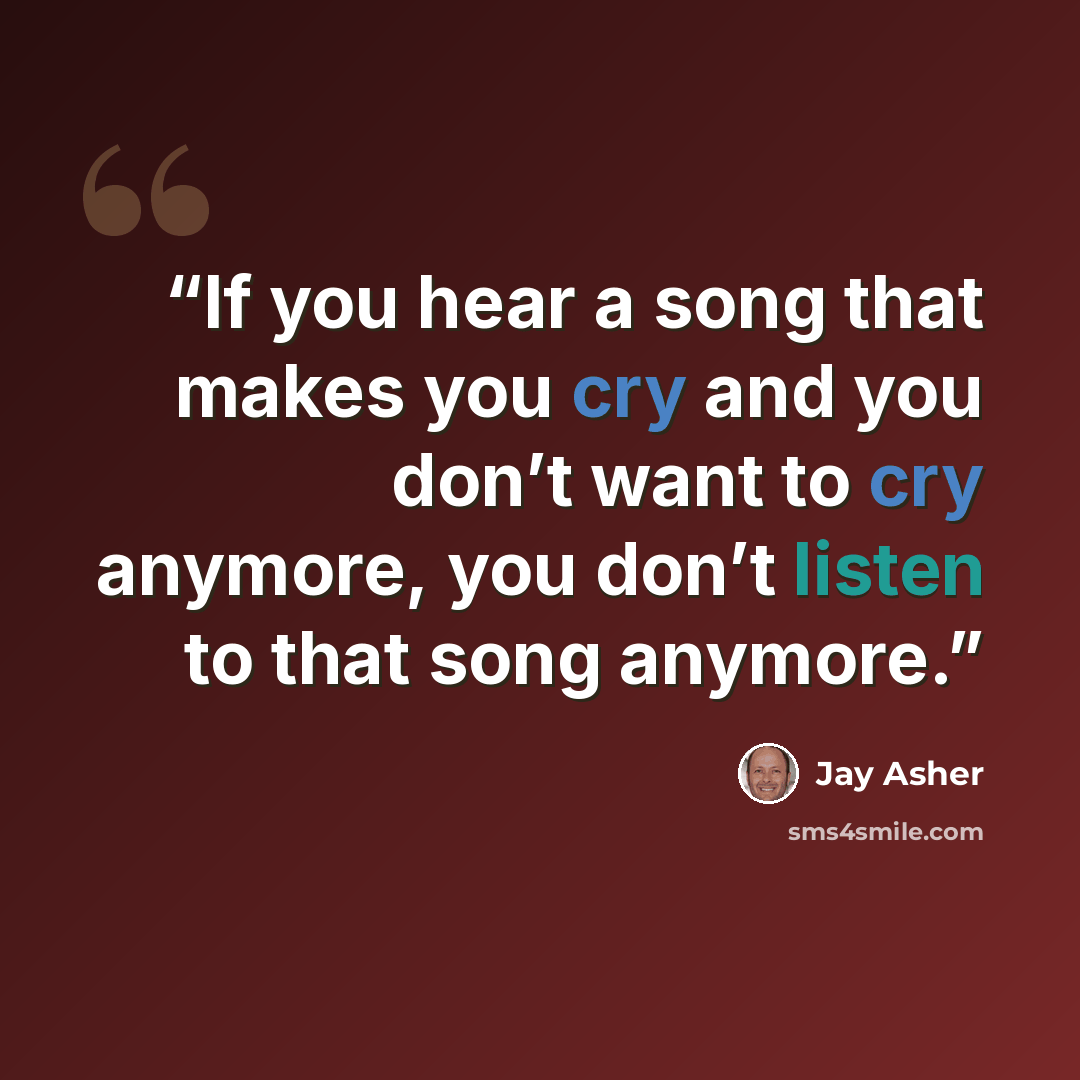 “If you hear a song that makes you cry and you don’t want to cry anymore, you don’t listen to that song anymore.” quote by Jay Asher