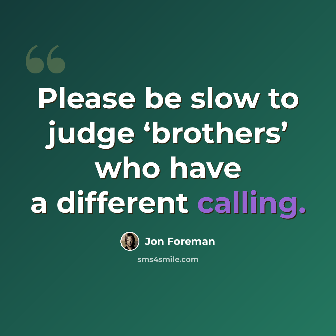 “Please be slow to judge ‘brothers’ who have a different calling.” quote by Jon Foreman