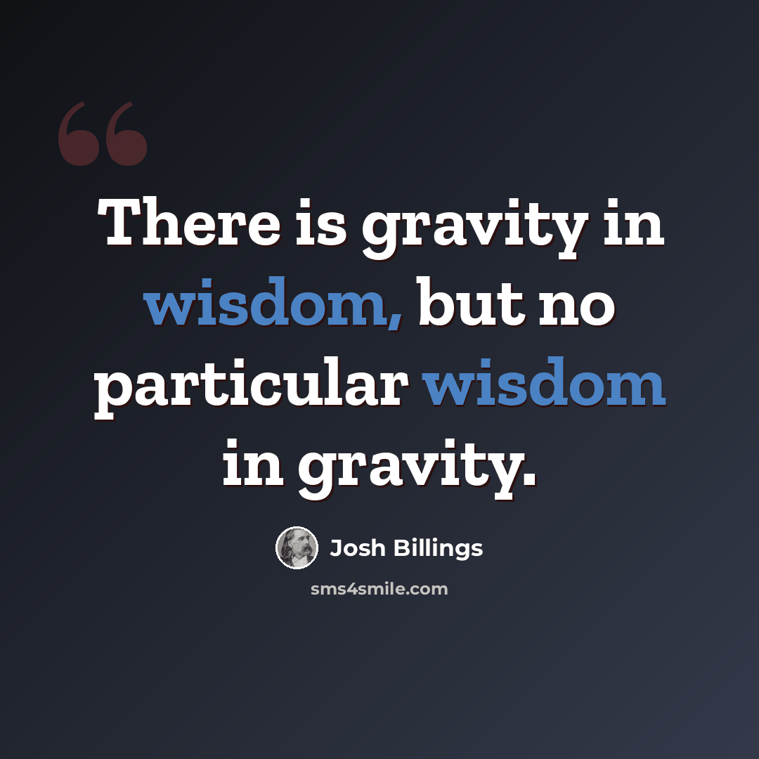“There is gravity in wisdom, but no particular wisdom in gravity.” quote by Josh Billings
