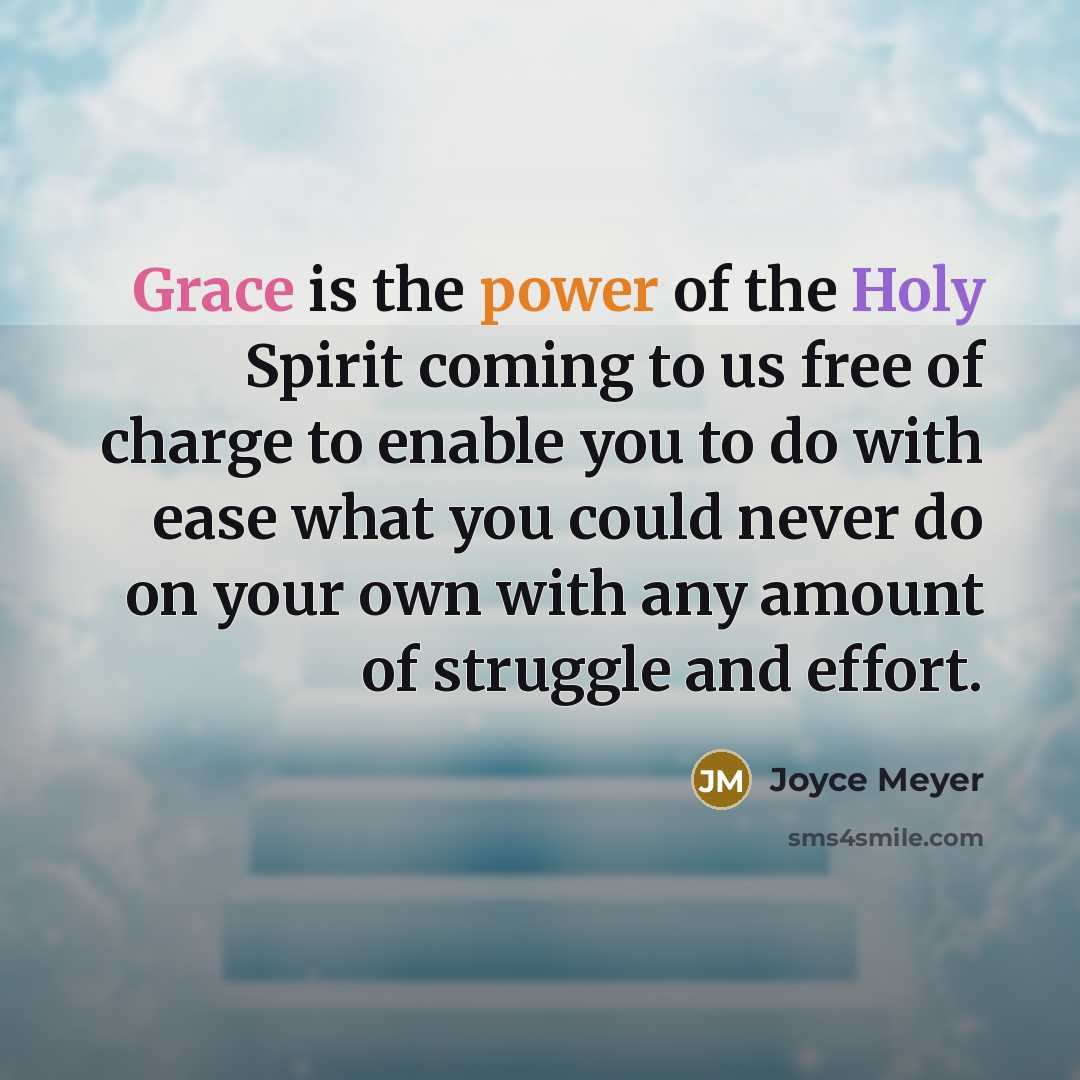 “Grace is the power of the Holy Spirit coming to us free of charge to enable you to do with ease what you could never do on your own with any amount of struggle and effort.” quote by Joyce Meyer