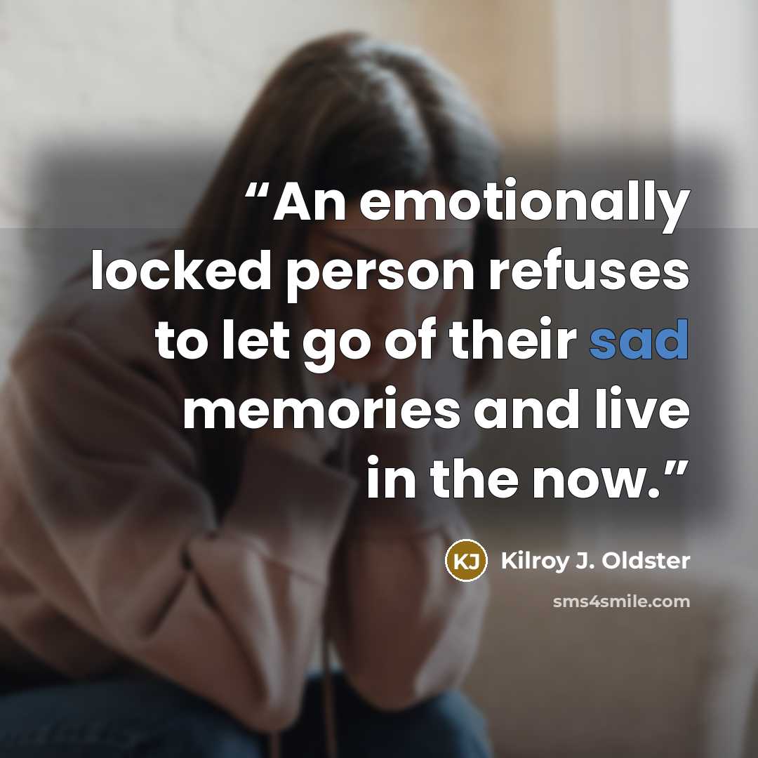 “An emotionally locked person refuses to let go of their sad memories and live in the now.” quote by Kilroy J. Oldster