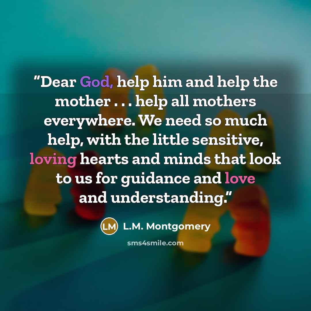 “Dear God, help him and help the mother . . . help all mothers everywhere. We need so much help, with the little sensitive, loving hearts and minds that look to us for guidance and love and understanding.” quote by L.M. Montgomery