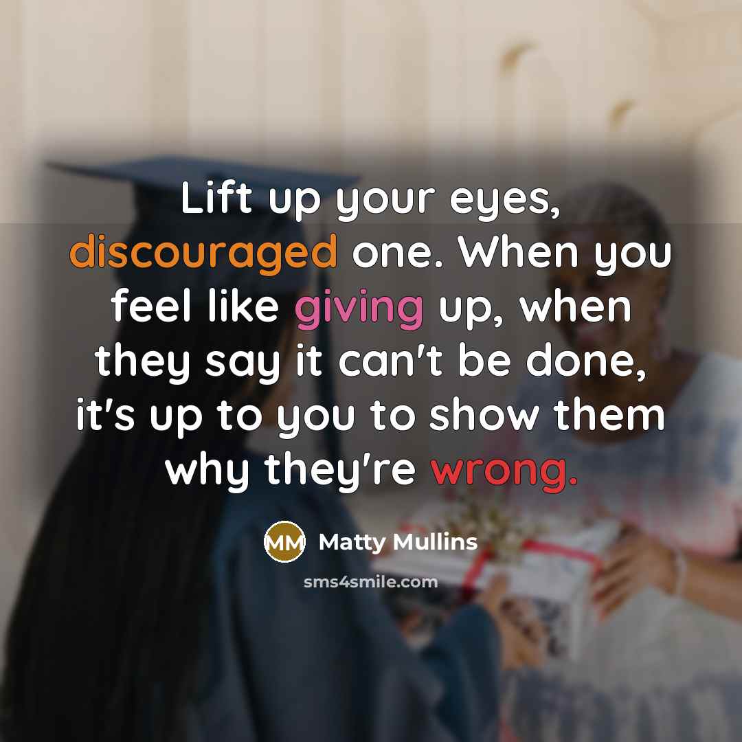 “Lift up your eyes, discouraged one. When you feel like giving up, when they say it can't be done, it's up to you to show them why they're wrong.” quote by Matty Mullins