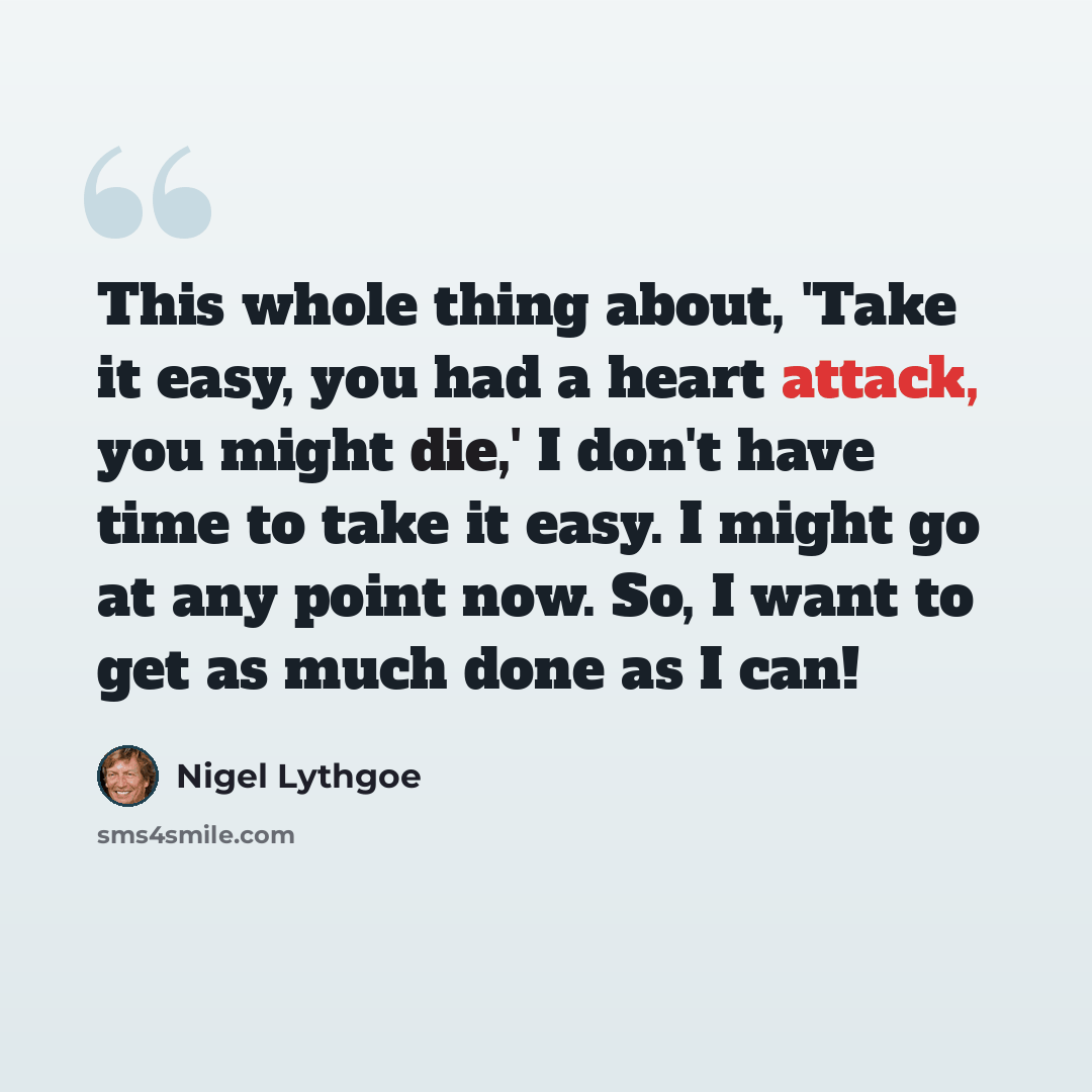 “This whole thing about, 'Take it easy, you had a heart attack, you might die,' I don't have time to take it easy. I might go at any point now. So, I want to get as much done as I can!” quote by Nigel Lythgoe