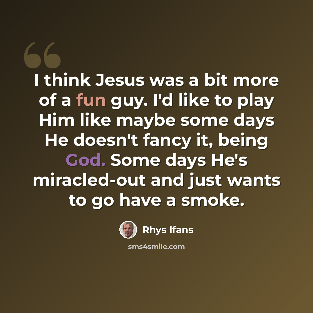 “I think Jesus was a bit more of a fun guy. I'd like to play Him like maybe some days He doesn't fancy it, being God. Some days He's miracled-out and just wants to go have a smoke.” quote by Rhys Ifans