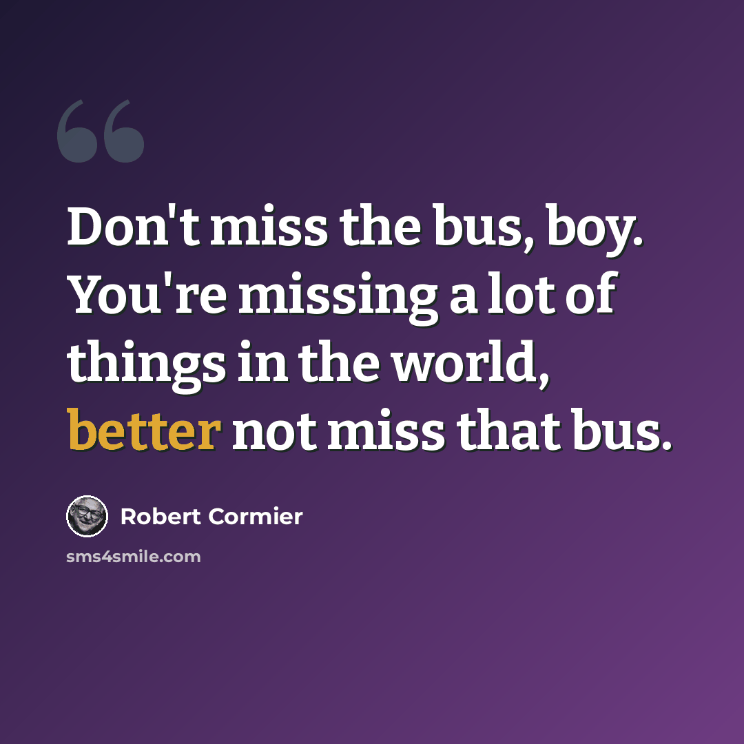 “Don't miss the bus, boy. You're missing a lot of things in the world, better not miss that bus.” quote by Robert Cormier