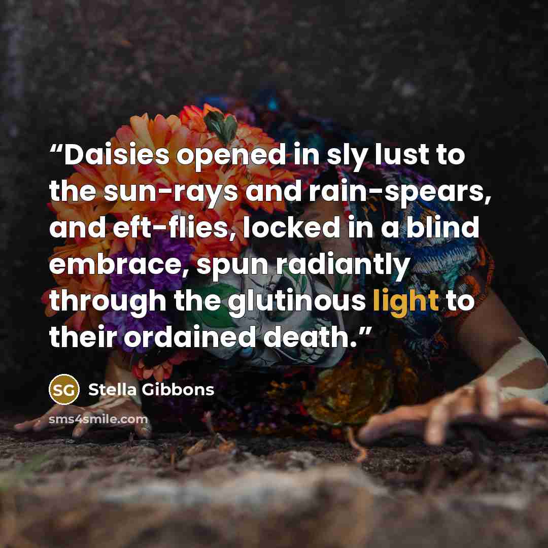 “Daisies opened in sly lust to the sun-rays and rain-spears, and eft-flies, locked in a blind embrace, spun radiantly through the glutinous light to their ordained death.” quote by Stella Gibbons
