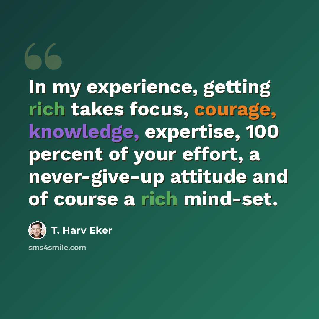 “In my experience, getting rich takes focus, courage, knowledge, expertise, 100 percent of your effort, a never-give-up attitude and of course a rich mind-set.” quote by T. Harv Eker