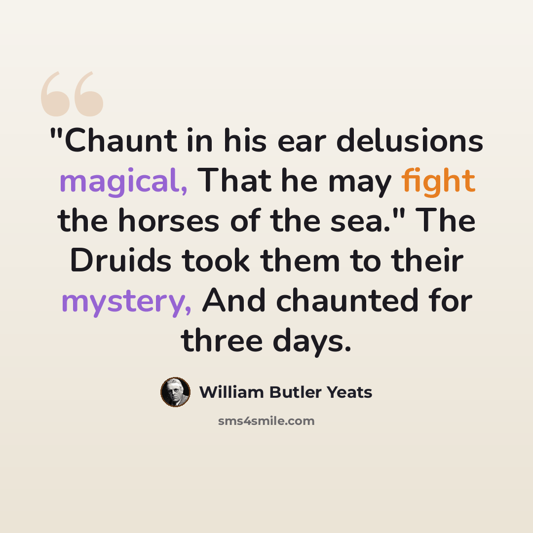 “"Chaunt in his ear delusions magical, That he may fight the horses of the sea." The Druids took them to their mystery, And chaunted for three days.” quote by William Butler Yeats