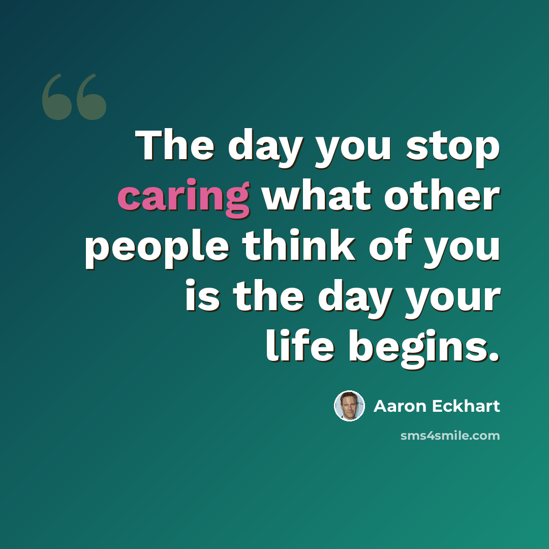 “The day you stop caring what other people think of you is the day your life begins.” quote by Aaron Eckhart