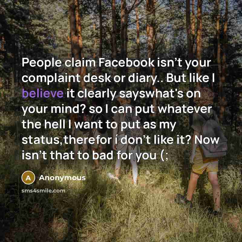 “People claim Facebook isn't your complaint desk or diary.. But like I believe it clearly sayswhat's on your mind? so I can put whatever the hell I want to put as my status,therefor í don't like it? Now isn't that to bad for you (;” quote by Anonymous
