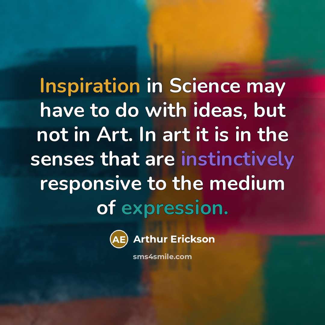 “Inspiration in Science may have to do with ideas, but not in Art. In art it is in the senses that are instinctively responsive to the medium of expression.” quote by Arthur Erickson