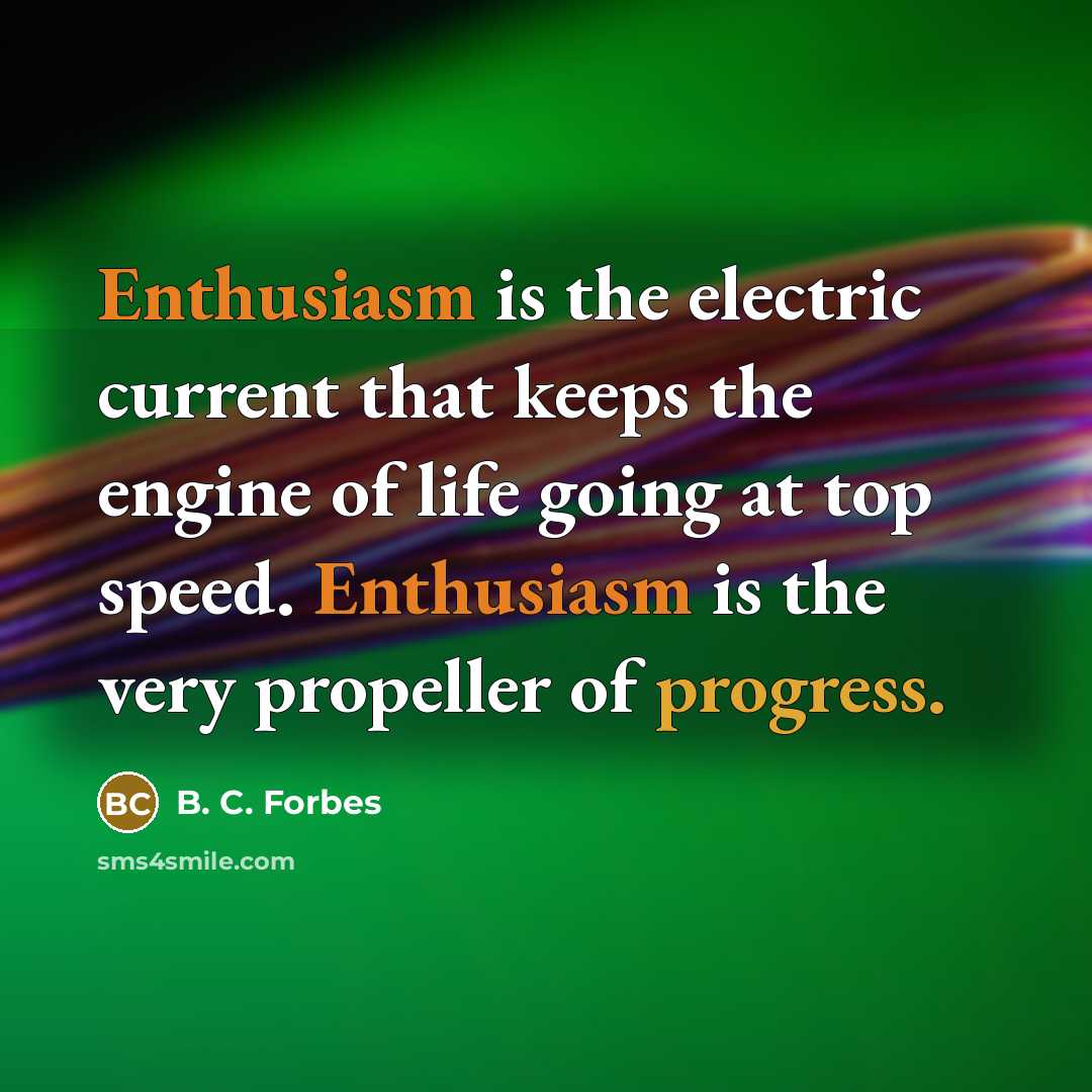 “Enthusiasm is the electric current that keeps the engine of life going at top speed. Enthusiasm is the very propeller of progress.” quote by B. C. Forbes