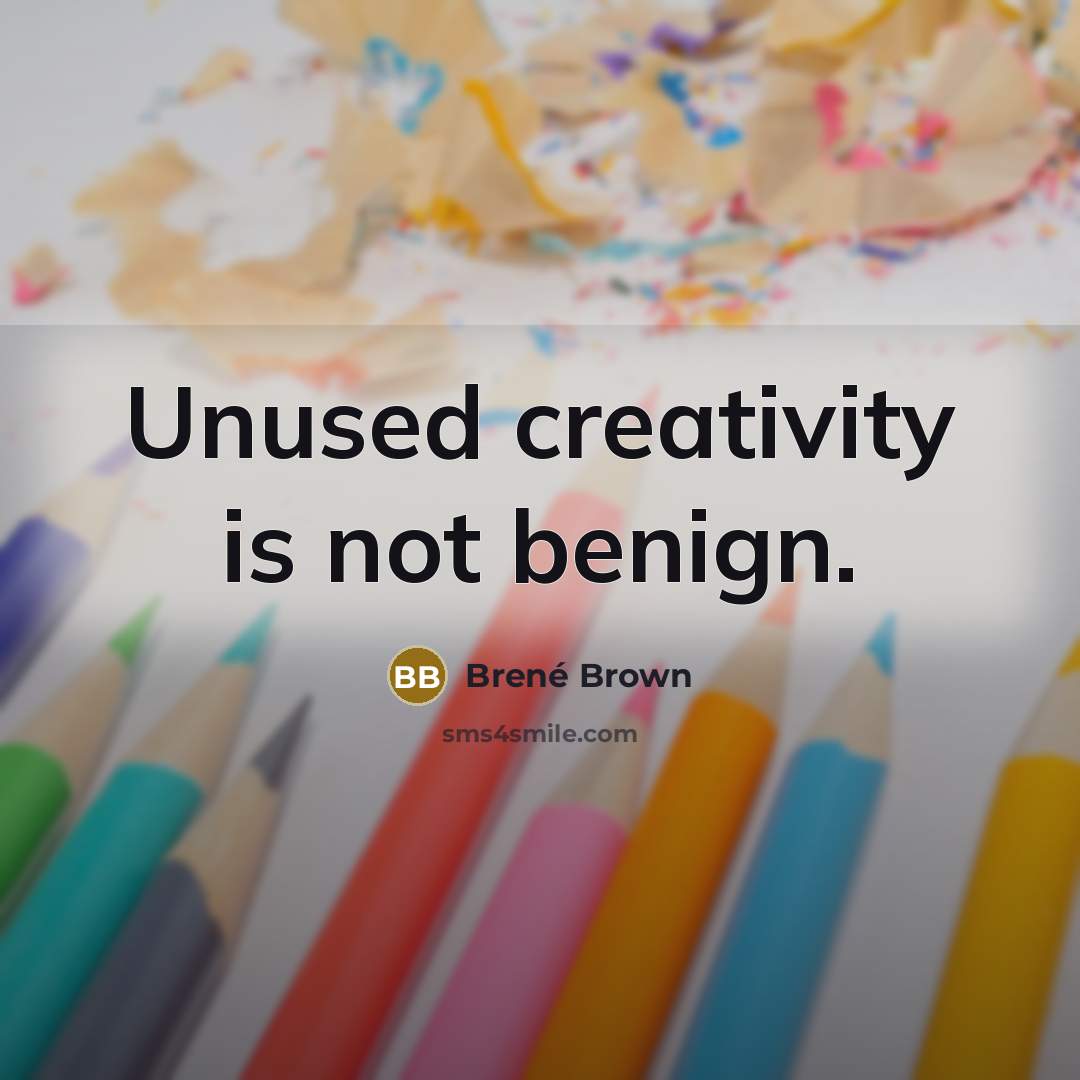 “Unused creativity is not benign.” quote by Brené Brown