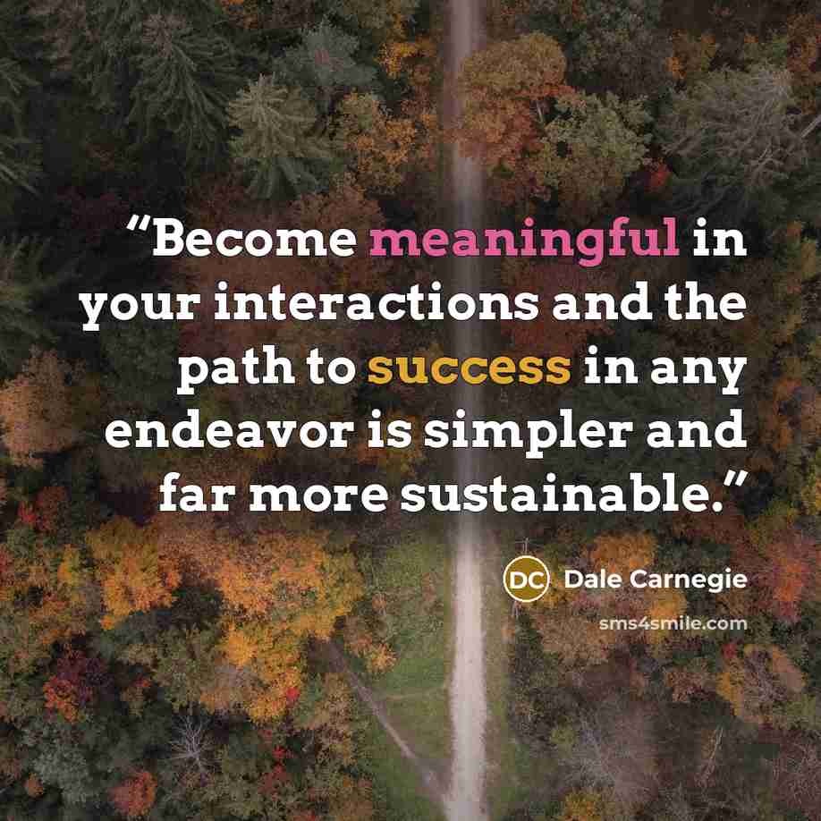 “Become meaningful in your interactions and the path to success in any endeavor is simpler and far more sustainable.” quote by Dale Carnegie